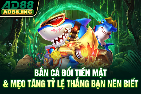 Bắn Cá Đổi Tiền Mặt & Mẹo Tăng Tỷ Lệ Thắng Bạn Nên Biết