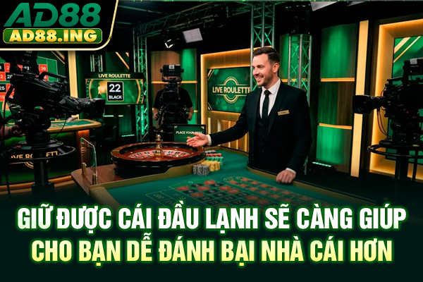 Giữ được cái đầu lạnh sẽ càng giúp cho bạn dễ đánh bại nhà cái hơn
